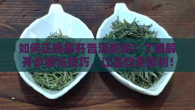 如何正确解开普洱茶饼？了解解开步骤与技巧，让品饮更顺利！