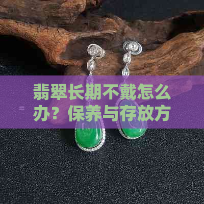 翡翠长期不戴怎么办？保养与存放方法全解析！