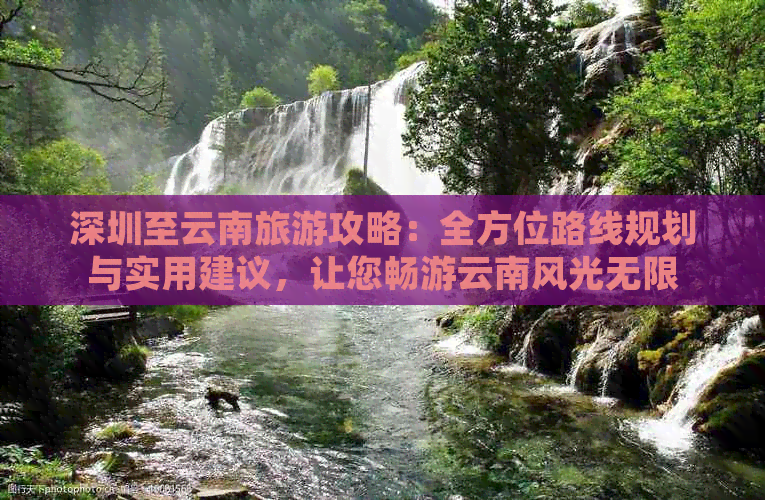 深圳至云南旅游攻略：全方位路线规划与实用建议，让您畅游云南风光无限