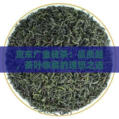 京东广金砖茶：品质越，茶叶收藏的理想之选