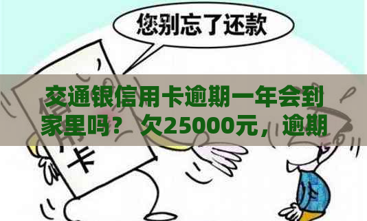 交通银信用卡逾期一年会到家里吗？ 欠25000元，逾期一个半月了，求解决方法