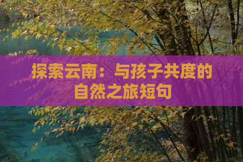 探索云南：与孩子共度的自然之旅短句