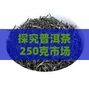 探究普洱茶250克市场价格与品质之间的关系