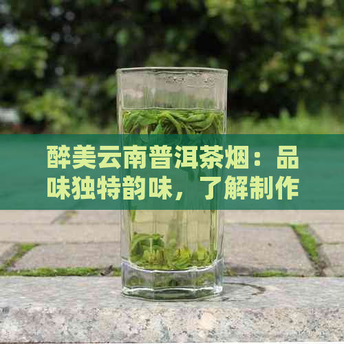 醉美云南普洱茶烟：品味独特韵味，了解制作工艺与健益处