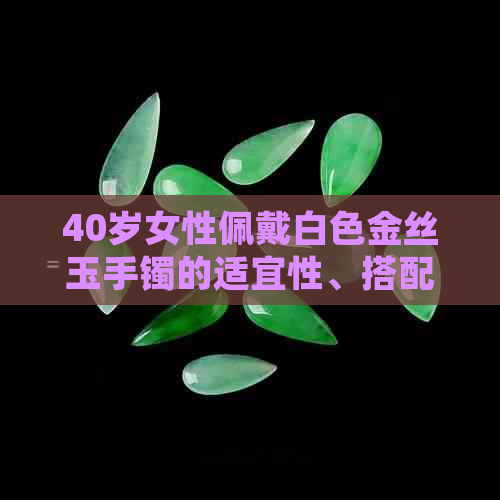 40岁女性佩戴白色金丝玉手镯的适宜性、搭配建议以及如何选购高品质手镯