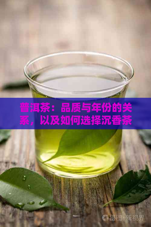 普洱茶：品质与年份的关系，以及如何选择沉香茶叶