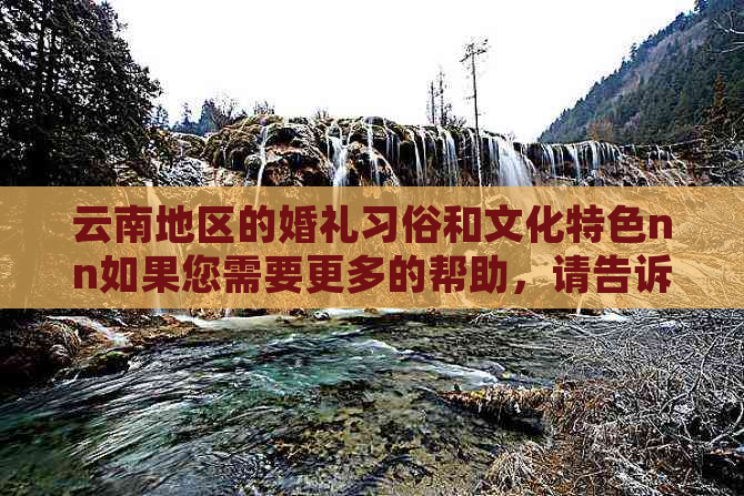 云南地区的婚礼习俗和文化特色nn如果您需要更多的帮助，请告诉我。