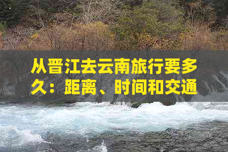 从晋江去云南旅行要多久：距离、时间和交通方式分析