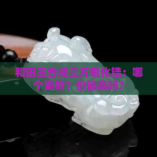 和田玉合成立方氧化锆：哪个更好？价值高吗？