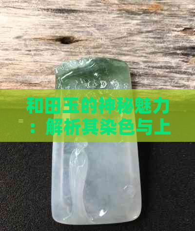 和田玉的神秘魅力：解析其染色与上色工艺，你猜好看不好看？