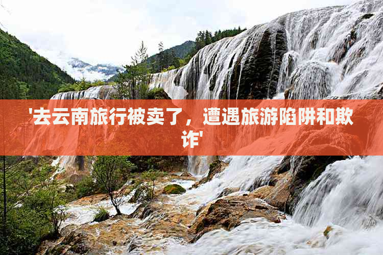 '去云南旅行被卖了，遭遇旅游陷阱和欺诈'