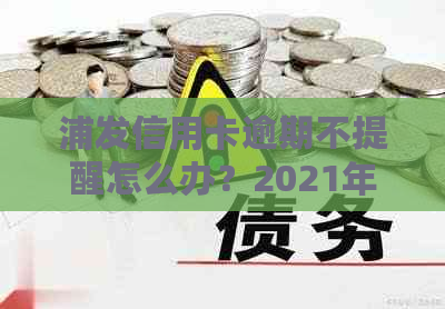 浦发信用卡逾期不提醒怎么办？2021年政策及办理指南