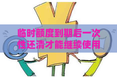 临时额度到期后一次性还清才能继续使用？了解详细规定