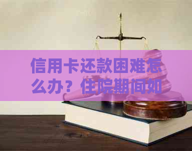 信用卡还款困难怎么办？住院期间如何解决信用卡债务问题？