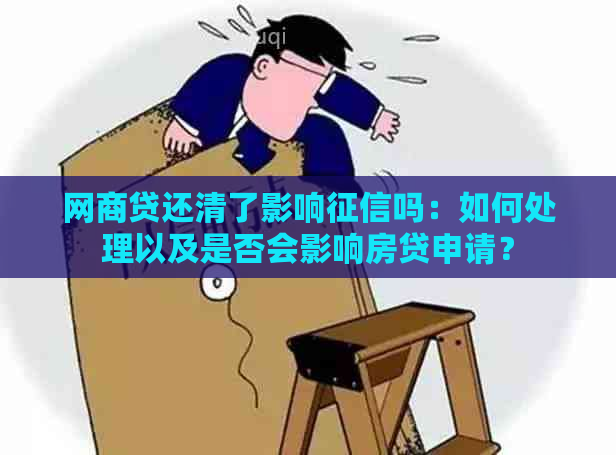 网商贷还清了影响吗：如何处理以及是否会影响房贷申请？