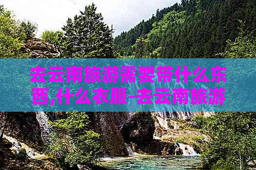 去云南旅游需要带什么东西,什么衣服-去云南旅游需要带什么东西,什么衣服好