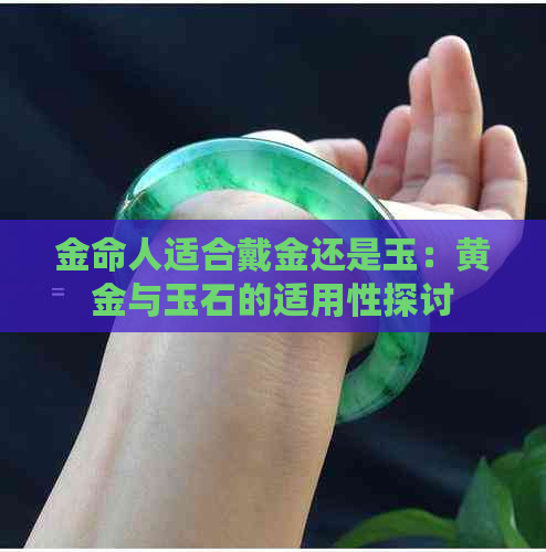 金命人适合戴金还是玉：黄金与玉石的适用性探讨