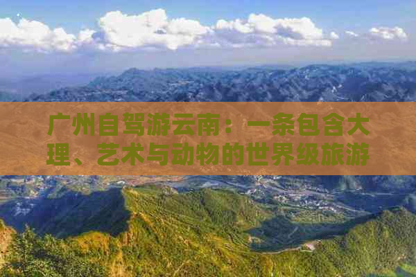 广州自驾游云南：一条包含大理、艺术与动物的世界级旅游路线攻略