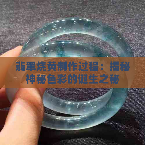 翡翠烧黄制作过程：揭秘神秘色彩的诞生之秘