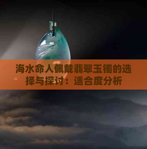 海水命人佩戴翡翠玉镯的选择与探讨：适合度分析