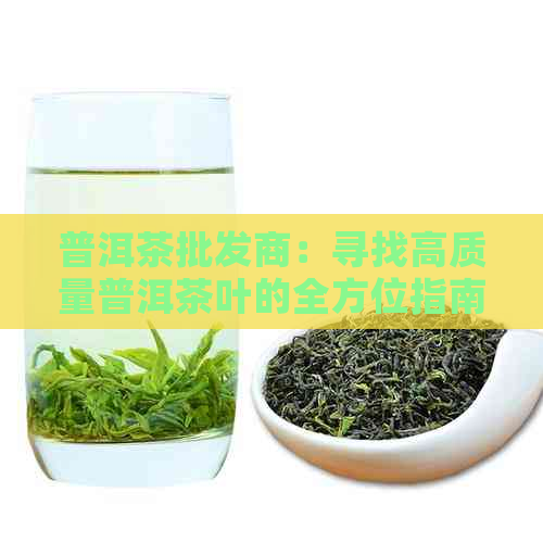 普洱茶批发商：寻找高质量普洱茶叶的全方位指南，了解批发流程和价格