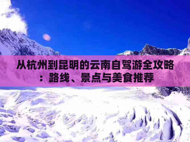 从杭州到昆明的云南自驾游全攻略：路线、景点与美食推荐