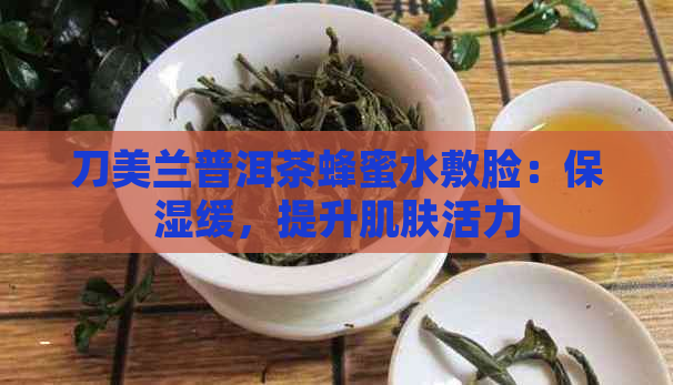 刀美兰普洱茶蜂蜜水敷脸：保湿缓，提升肌肤活力