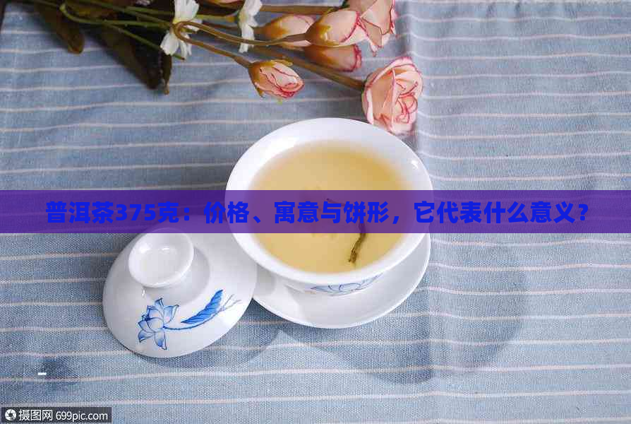 普洱茶375克：价格、寓意与饼形，它代表什么意义？