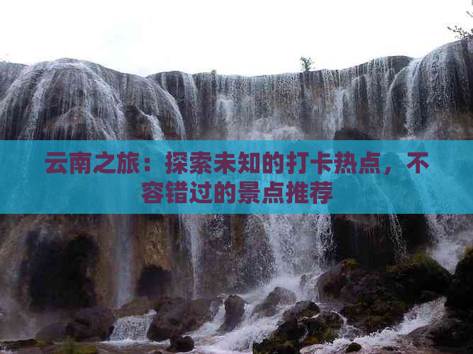 云南之旅：探索未知的打卡热点，不容错过的景点推荐