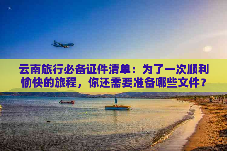 云南旅行必备证件清单：为了一次顺利愉快的旅程，你还需要准备哪些文件？