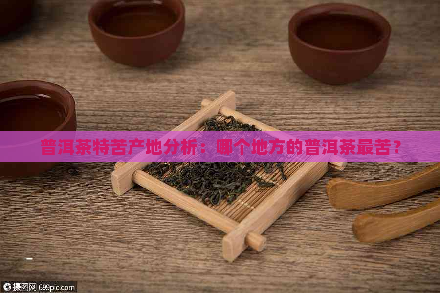 普洱茶特苦产地分析：哪个地方的普洱茶最苦？