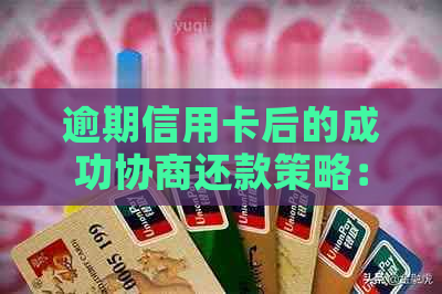 逾期信用卡后的成功协商还款策略：怎么操作，怎么办？