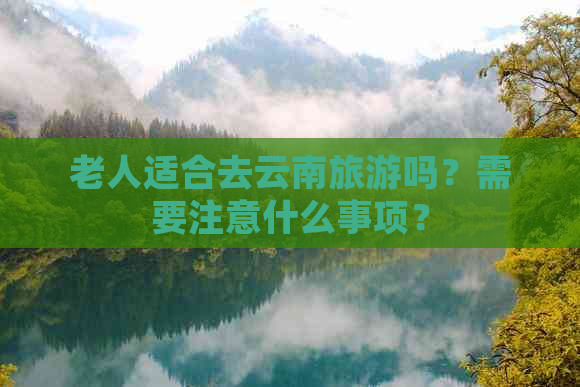 老人适合去云南旅游吗？需要注意什么事项？