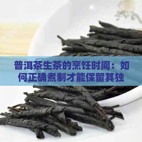 普洱茶生茶的烹饪时间：如何正确煮制才能保留其独特风味？