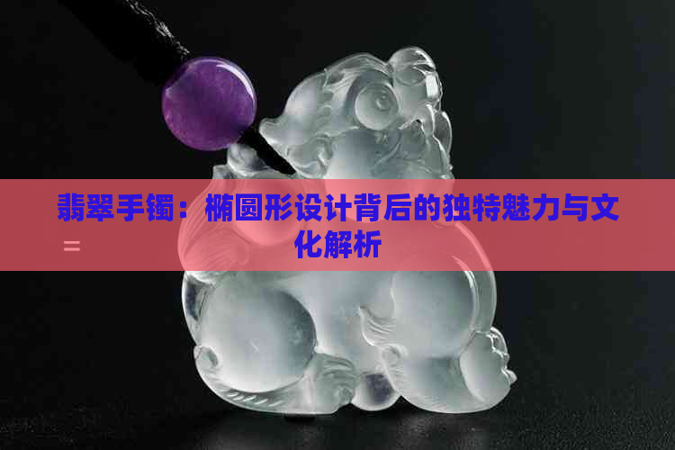 翡翠手镯：椭圆形设计背后的独特魅力与文化解析