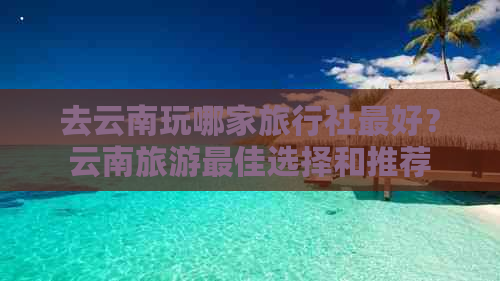 去云南玩哪家旅行社更好？云南旅游更佳选择和推荐