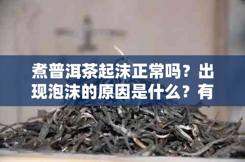 煮普洱茶起沫正常吗？出现泡沫的原因是什么？有没有什么方法可以避免？