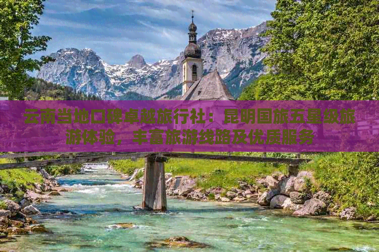 云南当地口碑卓越旅行社：昆明国旅五星级旅游体验，丰富旅游线路及优质服务