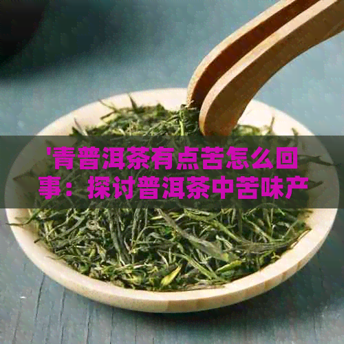 '青普洱茶有点苦怎么回事：探讨普洱茶中苦味产生的原因及解决方法'