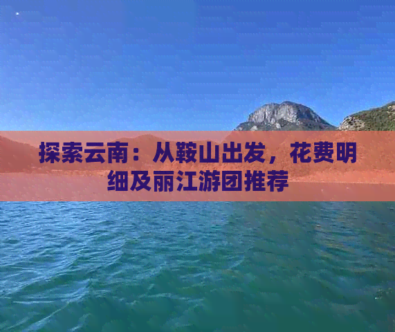 探索云南：从鞍山出发，花费明细及丽江游团推荐