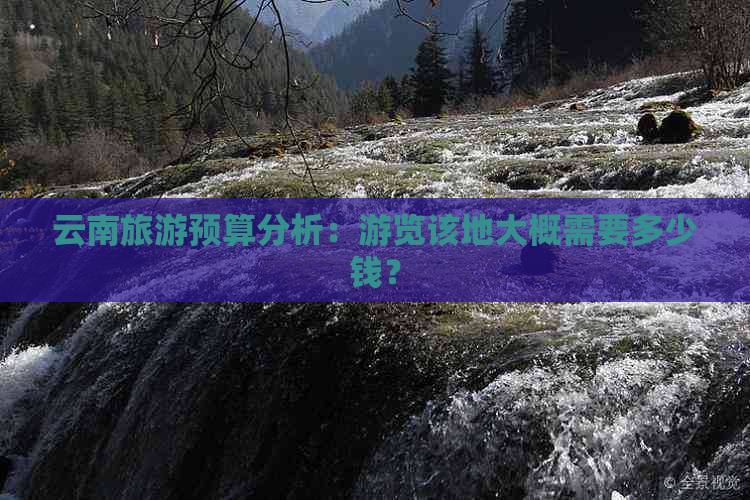 云南旅游预算分析：游览该地大概需要多少钱？