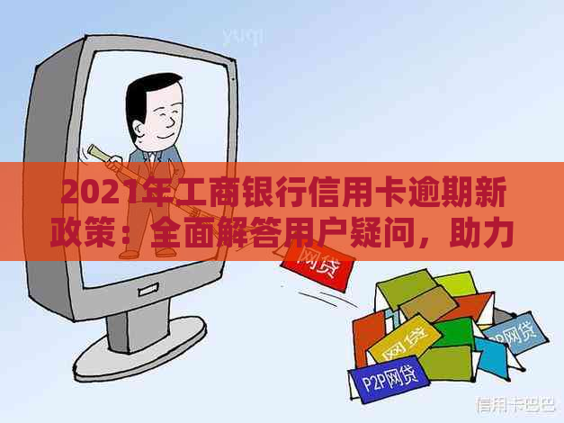 2021年工商银行信用卡逾期新政策：全面解答用户疑问，助力妥善处理逾期问题