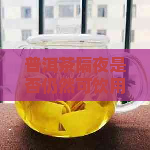 普洱茶隔夜是否仍然可饮用？解答关于保存和品饮普洱茶的全方面问题