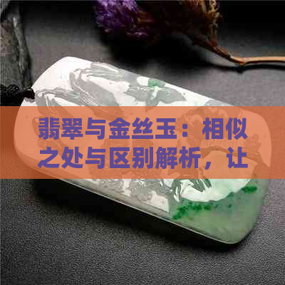 翡翠与金丝玉：相似之处与区别解析，让你全面了解这两种宝石！