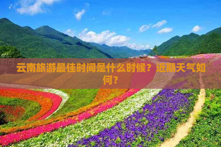 云南旅游更佳时间是什么时候？近期天气如何？