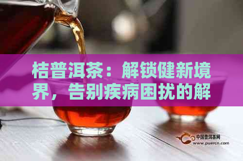 桔普洱茶：解锁健新境界，告别疾病困扰的解药