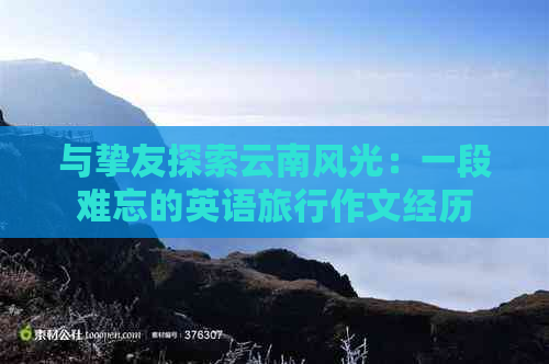 与挚友探索云南风光：一段难忘的英语旅行作文经历