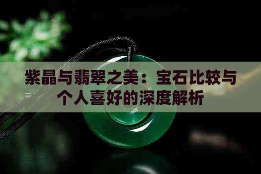 紫晶与翡翠之美：宝石比较与个人喜好的深度解析