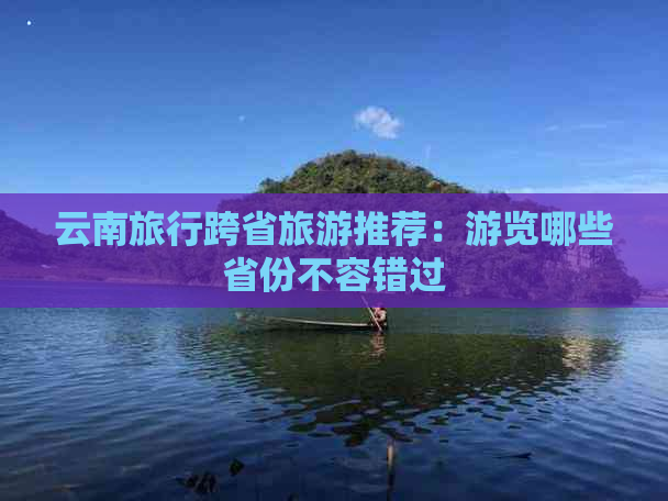 云南旅行跨省旅游推荐：游览哪些省份不容错过