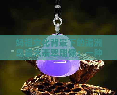 妈祖文化背景下的湄洲岛更大翡翠雕像：一种宗教信仰与艺术价值的融合